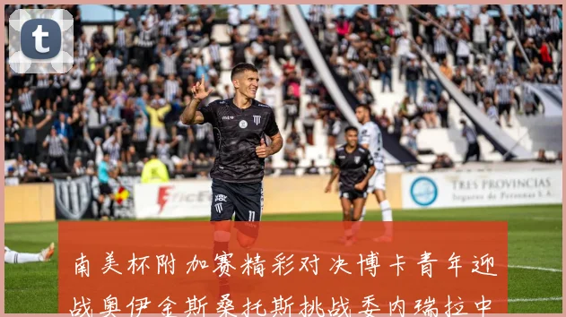 南美杯附加赛精彩对决博卡青年迎战奥伊金斯桑托斯挑战委内瑞拉中央大学