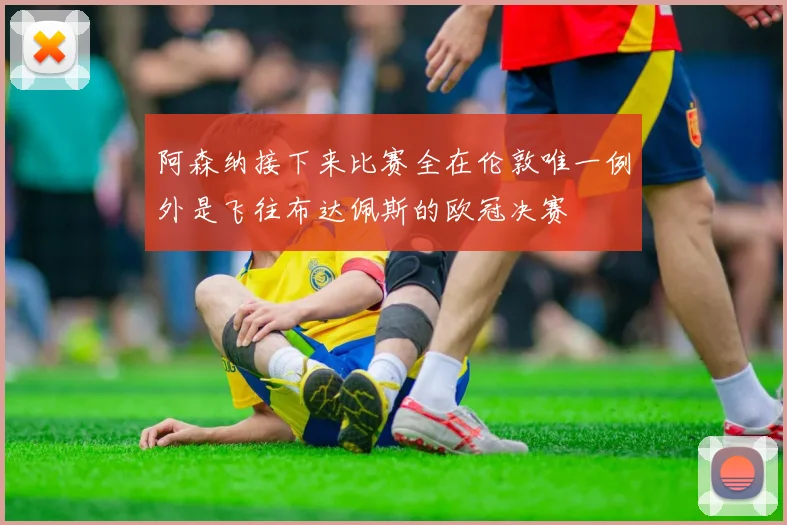 阿森纳接下来比赛全在伦敦唯一例外是飞往布达佩斯的欧冠决赛