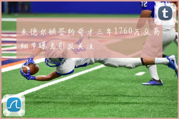 米德尔顿签约奇才三年1760万交易细节曝光引发关注