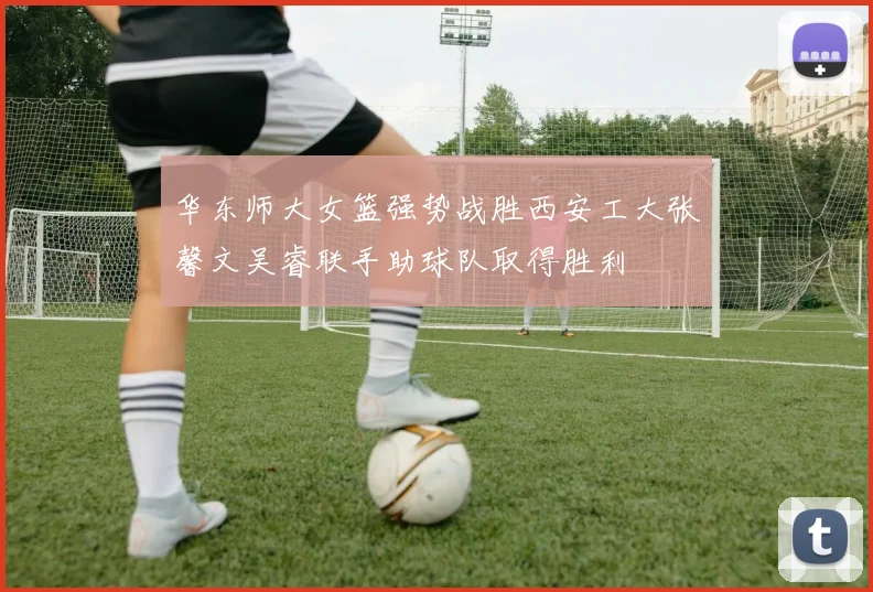 华东师大女篮强势战胜西安工大张馨文吴睿联手助球队取得胜利