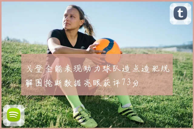 戈登全能表现助力球队造点造犯规解围抢断数据亮眼获评73分