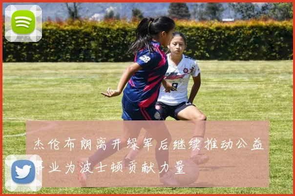 杰伦布朗离开绿军后继续推动公益事业为波士顿贡献力量