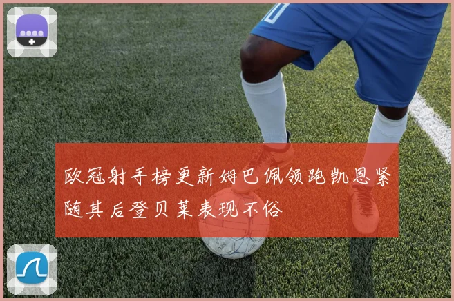 欧冠射手榜更新姆巴佩领跑凯恩紧随其后登贝莱表现不俗