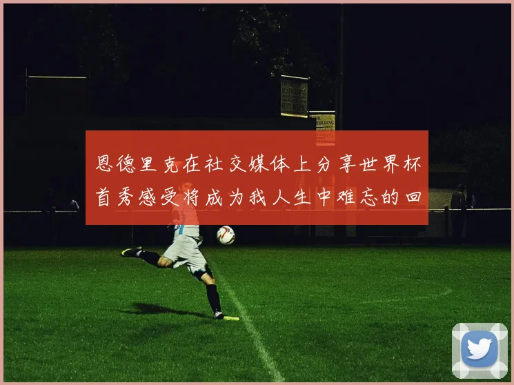 恩德里克在社交媒体上分享世界杯首秀感受将成为我人生中难忘的回忆