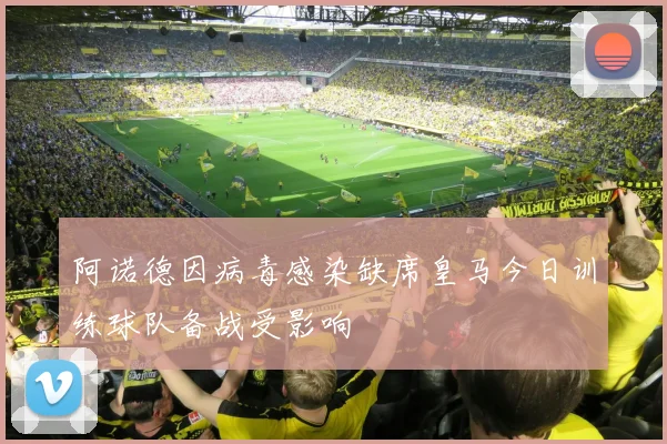 阿诺德因病毒感染缺席皇马今日训练球队备战受影响